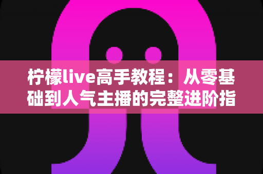 柠檬live高手教程:从零基础到人气主播的完整进阶指南 柠檬live高手教程:从零基础到人气主播的完整进阶指南
