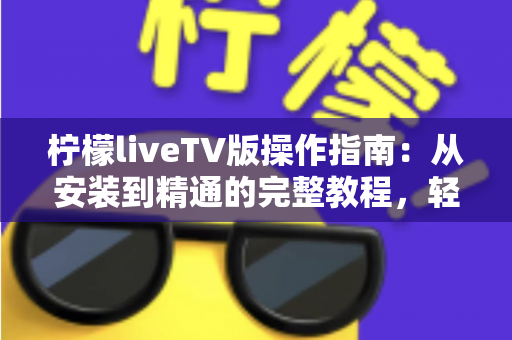 柠檬liveTV版操作指南:从安装到精通的完整教程,轻松玩转大屏直播体验 柠檬liveTV版操作指南:从安装到精通的完整教程,轻松玩转大屏直播体验