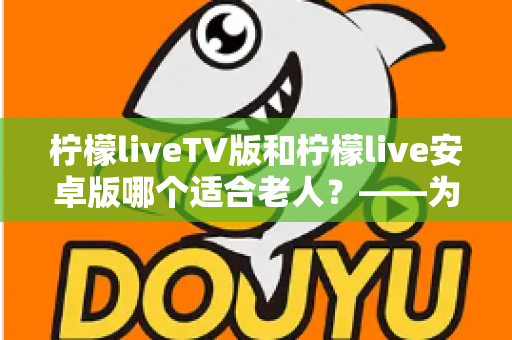 柠檬liveTV版和柠檬live安卓版哪个适合老人?——为长辈挑选观影软件的实用指南 柠檬liveTV版和柠檬live安卓版哪个适合老人?——为长辈挑选观影软件的实用指南
