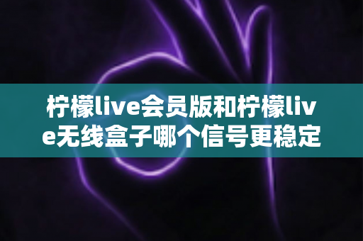 柠檬live会员版和柠檬live无线盒子哪个信号更稳定?深度对比测评全解析 柠檬live会员版和柠檬live无线盒子哪个信号更稳定?深度对比测评全解析