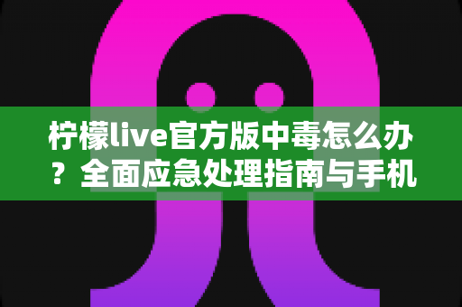 柠檬live官方版中毒怎么办？全面应急处理指南与手机安全防护攻略