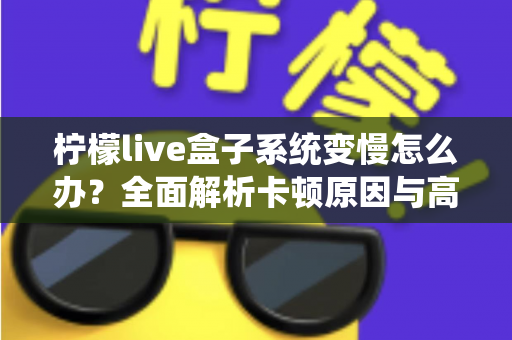 柠檬live盒子系统变慢怎么办？全面解析卡顿原因与高效优化技巧，让您的盒子重获流畅体验