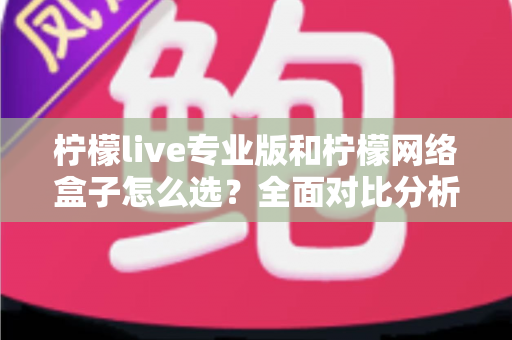 柠檬live专业版和柠檬网络盒子怎么选?全面对比分析助你做出最佳决策 柠檬live专业版和柠檬网络盒子怎么选?全面对比分析助你做出最佳决策