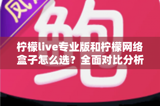 柠檬live专业版和柠檬网络盒子怎么选?全面对比分析助你做出最佳决策 柠檬live专业版和柠檬网络盒子怎么选?全面对比分析助你做出最佳决策
