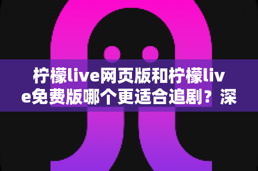 柠檬live网页版和柠檬live免费版哪个更适合追剧?深度对比分析帮你选出最佳追剧方案 柠檬live网页版和柠檬live免费版哪个更适合追剧?深度对比分析帮你选出最佳追剧方案