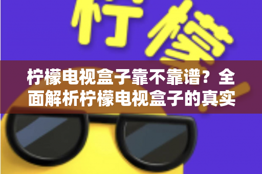 柠檬电视盒子靠不靠谱?全面解析柠檬电视盒子的真实表现与选购指南 柠檬电视盒子靠不靠谱?全面解析柠檬电视盒子的真实表现与选购指南