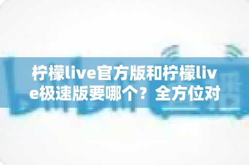 柠檬live官方版和柠檬live极速版要哪个？全方位对比分析帮你做出最优选择