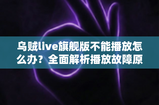 乌贼live旗舰版不能播放怎么办？全面解析播放故障原因与实用解决方法全攻略