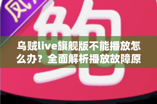 乌贼live旗舰版不能播放怎么办？全面解析播放故障原因与实用解决方法全攻略