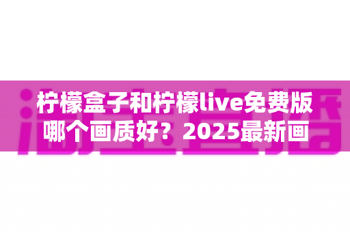 柠檬盒子和柠檬live免费版哪个画质好？2025最新画质对比与选购指南