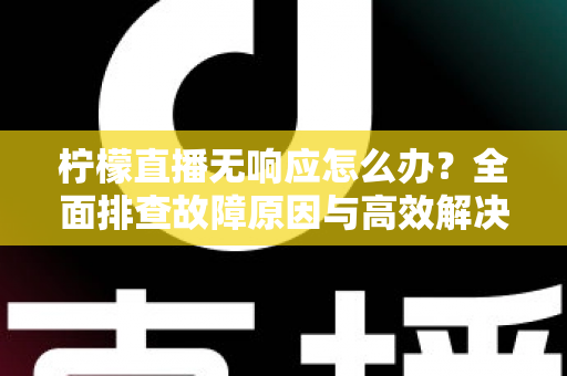 柠檬直播无响应怎么办?全面排查故障原因与高效解决方案指南 柠檬直播无响应怎么办?全面排查故障原因与高效解决方案指南