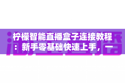 柠檬智能直播盒子连接教程:新手零基础快速上手,一键开启高清直播新体验 柠檬智能直播盒子连接教程:新手零基础快速上手,一键开启高清直播新体验
