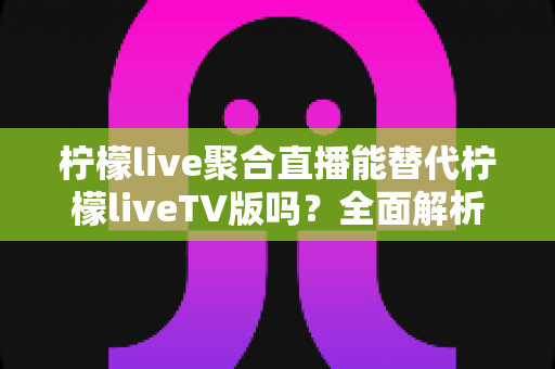 柠檬live聚合直播能替代柠檬liveTV版吗?全面解析两者差异与选择策略 柠檬live聚合直播能替代柠檬liveTV版吗?全面解析两者差异与选择策略