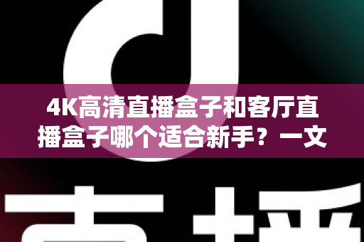 4K高清直播盒子和客厅直播盒子哪个适合新手?一文读懂选购要点与避坑指南 4K高清直播盒子和客厅直播盒子哪个适合新手?一文读懂选购要点与避坑指南