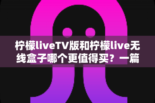 柠檬liveTV版和柠檬live无线盒子哪个更值得买?一篇看懂选购真相的深度测评指南 柠檬liveTV版和柠檬live无线盒子哪个更值得买?一篇看懂选购真相的深度测评指南