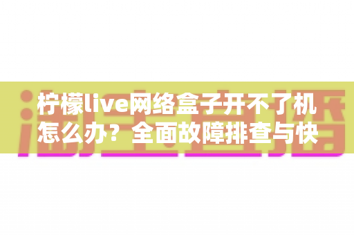 柠檬live网络盒子开不了机怎么办?全面故障排查与快速修复指南 柠檬live网络盒子开不了机怎么办?全面故障排查与快速修复指南