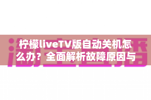 柠檬liveTV版自动关机怎么办?全面解析故障原因与实用解决方法,助你畅享不间断观影体验 柠檬liveTV版自动关机怎么办?全面解析故障原因与实用解决方法,助你畅享不间断观影体验