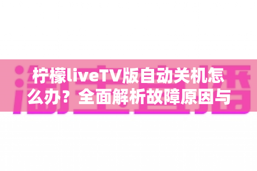 柠檬liveTV版自动关机怎么办？全面解析故障原因与实用解决方法，助你畅享不间断观影体验