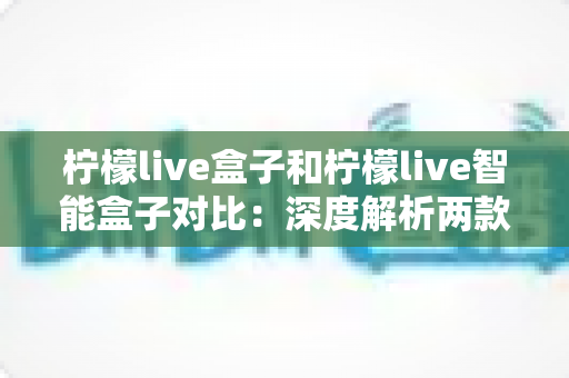 柠檬live盒子和柠檬live智能盒子对比:深度解析两款电视盒子的差异,帮你找到最适合家庭娱乐的选择 柠檬live盒子和柠檬live智能盒子对比:深度解析两款电视盒子的差异,帮你找到最适合家庭娱乐的选择