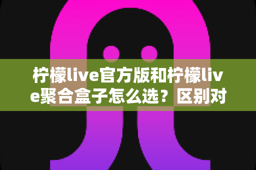 柠檬live官方版和柠檬live聚合盒子怎么选?区别对比、优劣分析与适配人群全指南 柠檬live官方版和柠檬live聚合盒子怎么选?区别对比、优劣分析与适配人群全指南