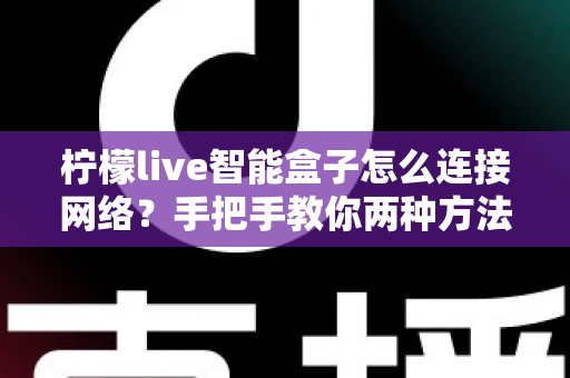 柠檬live智能盒子怎么连接网络?手把手教你两种方法,小白也能三分钟搞定 柠檬live智能盒子怎么连接网络?手把手教你两种方法,小白也能三分钟搞定