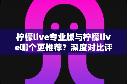 柠檬live专业版与柠檬live哪个更推荐?深度对比评测帮你选对版本 柠檬live专业版与柠檬live哪个更推荐?深度对比评测帮你选对版本