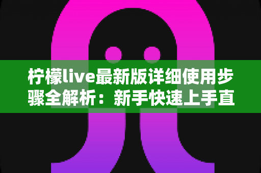 柠檬live最新版详细使用步骤全解析：新手快速上手直播互动的实用指南