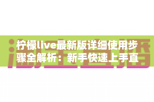 柠檬live最新版详细使用步骤全解析：新手快速上手直播互动的实用指南
