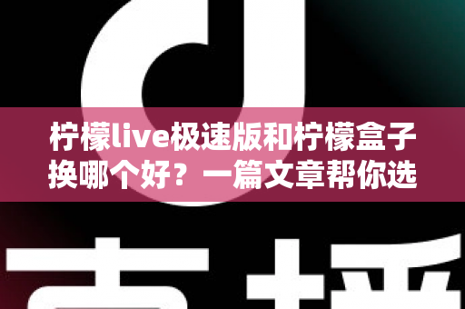 柠檬live极速版和柠檬盒子换哪个好?一篇文章帮你选对不踩坑 柠檬live极速版和柠檬盒子换哪个好?一篇文章帮你选对不踩坑