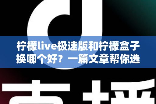 柠檬live极速版和柠檬盒子换哪个好?一篇文章帮你选对不踩坑 柠檬live极速版和柠檬盒子换哪个好?一篇文章帮你选对不踩坑