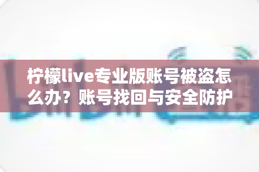 柠檬live专业版账号被盗怎么办?账号找回与安全防护一站式实用指南 柠檬live专业版账号被盗怎么办?账号找回与安全防护一站式实用指南
