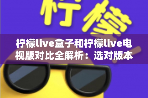 柠檬live盒子和柠檬live电视版对比全解析:选对版本才能畅享大屏观影体验 柠檬live盒子和柠檬live电视版对比全解析:选对版本才能畅享大屏观影体验