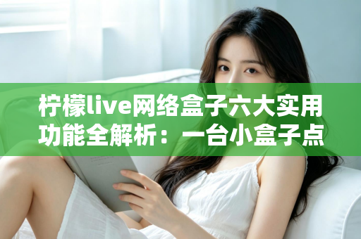 柠檬live网络盒子六大实用功能全解析：一台小盒子点亮全家客厅娱乐新体验