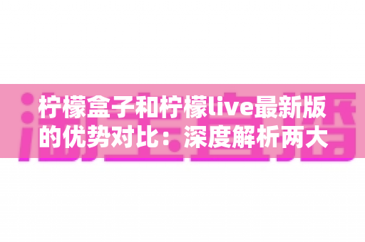 柠檬盒子和柠檬live最新版的优势对比：深度解析两大平台差异，帮你找到最适合自己的选择