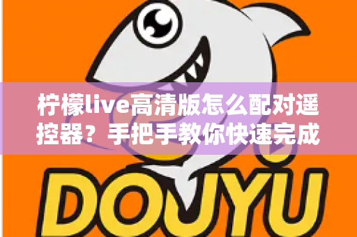 柠檬live高清版怎么配对遥控器？手把手教你快速完成配对的完整实用指南