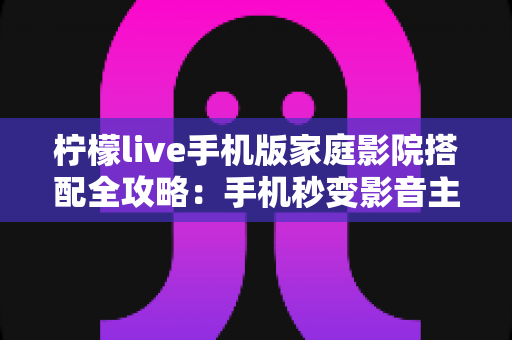柠檬live手机版家庭影院搭配全攻略:手机秒变影音主控中心,在家畅享沉浸式大屏体验 柠檬live手机版家庭影院搭配全攻略:手机秒变影音主控中心,在家畅享沉浸式大屏体验