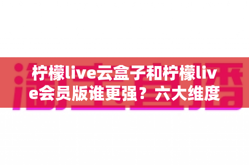 柠檬live云盒子和柠檬live会员版谁更强?六大维度深度对比,帮你选对不踩坑 柠檬live云盒子和柠檬live会员版谁更强?六大维度深度对比,帮你选对不踩坑