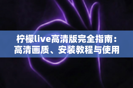 柠檬live高清版完全指南：高清画质、安装教程与使用技巧一站式攻略