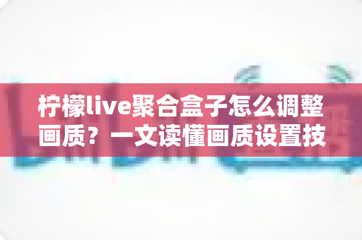 柠檬live聚合盒子怎么调整画质?一文读懂画质设置技巧,让观影体验瞬间提升 柠檬live聚合盒子怎么调整画质?一文读懂画质设置技巧,让观影体验瞬间提升