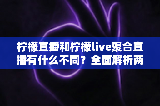 柠檬直播和柠檬live聚合直播有什么不同?全面解析两大平台的核心差异与选择指南 柠檬直播和柠檬live聚合直播有什么不同?全面解析两大平台的核心差异与选择指南