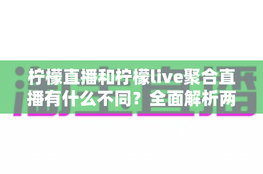 柠檬直播和柠檬live聚合直播有什么不同?全面解析两大平台的核心差异与选择指南 柠檬直播和柠檬live聚合直播有什么不同?全面解析两大平台的核心差异与选择指南