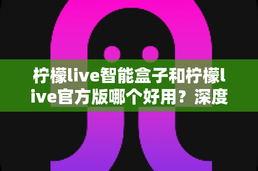 柠檬live智能盒子和柠檬live官方版哪个好用?深度对比测评帮你选出最适合的观看方案 柠檬live智能盒子和柠檬live官方版哪个好用?深度对比测评帮你选出最适合的观看方案