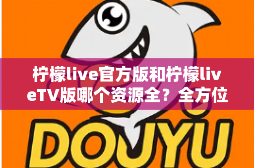 柠檬live官方版和柠檬liveTV版哪个资源全?全方位深度对比评测帮你选对版本 柠檬live官方版和柠檬liveTV版哪个资源全?全方位深度对比评测帮你选对版本