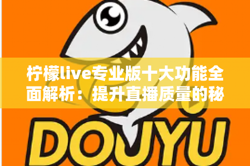 柠檬live专业版十大功能全面解析：提升直播质量的秘密武器