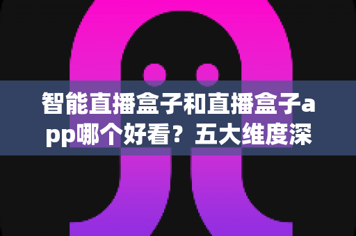 智能直播盒子和直播盒子app哪个好看？五大维度深度对比，帮你选出最适合自己的直播观看方案