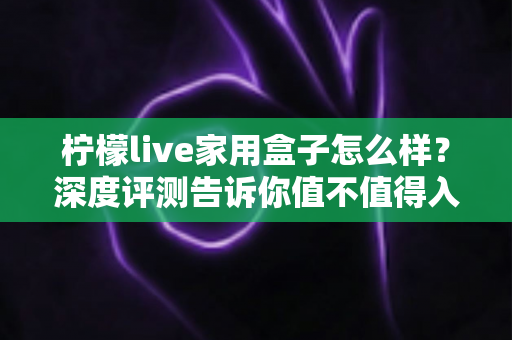 柠檬live家用盒子怎么样？深度评测告诉你值不值得入手