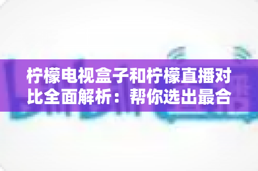 柠檬电视盒子和柠檬直播对比全面解析:帮你选出最合适的家庭观影方案 柠檬电视盒子和柠檬直播对比全面解析:帮你选出最合适的家庭观影方案