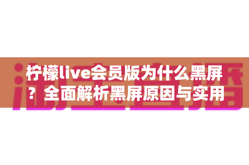 柠檬live会员版为什么黑屏？全面解析黑屏原因与实用解决方案大全