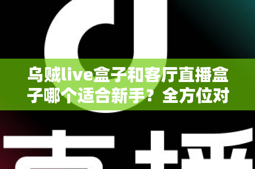 乌贼live盒子和客厅直播盒子哪个适合新手?全方位对比评测与选购避坑指南 乌贼live盒子和客厅直播盒子哪个适合新手?全方位对比评测与选购避坑指南
