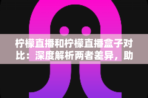 柠檬直播和柠檬直播盒子对比:深度解析两者差异,助你选出更适合自己的观看方案 柠檬直播和柠檬直播盒子对比:深度解析两者差异,助你选出更适合自己的观看方案
